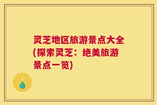 灵芝地区旅游景点大全(探索灵芝:绝美旅游景点一览) 灵芝地区旅游景点大全(探索灵芝:绝美旅游景点一览)