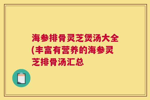 海参排骨灵芝煲汤大全(丰富有营养的海参灵芝排骨汤汇总