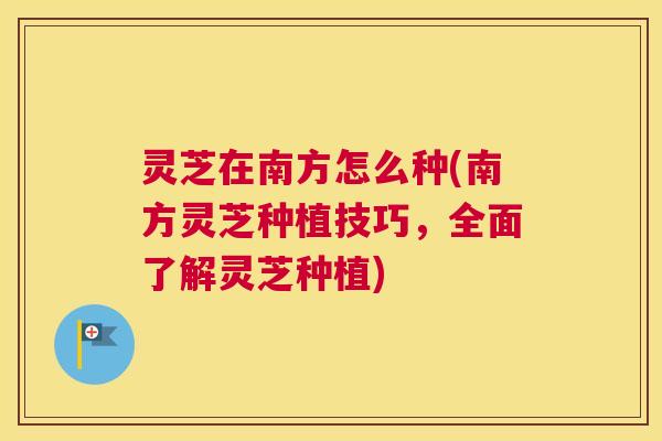 灵芝在南方怎么种(南方灵芝种植技巧,全面了解灵芝种植) 灵芝在南方怎么种(南方灵芝种植技巧,全面了解灵芝种植)