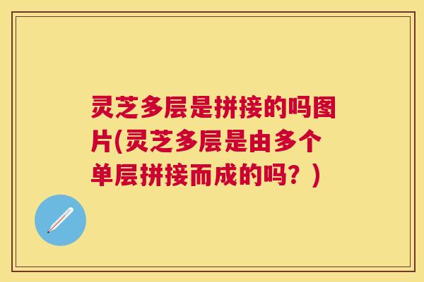 灵芝多层是拼接的吗图片(灵芝多层是由多个单层拼接而成的吗?) 灵芝多层是拼接的吗图片(灵芝多层是由多个单层拼接而成的吗?)