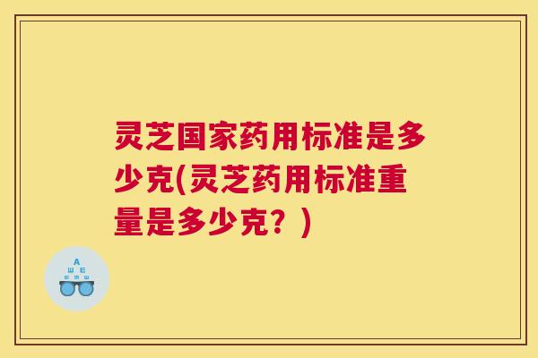灵芝国家药用标准是多少克(灵芝药用标准重量是多少克?) 灵芝国家药用标准是多少克(灵芝药用标准重量是多少克?)