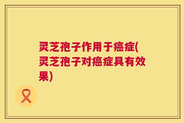 灵芝孢子作用于癌症(灵芝孢子对癌症具有效果) 灵芝孢子作用于癌症(灵芝孢子对癌症具有效果)