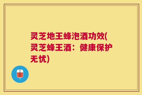 灵芝地王蜂泡酒功效(灵芝蜂王酒:健康保护无忧) 灵芝地王蜂泡酒功效(灵芝蜂王酒:健康保护无忧)