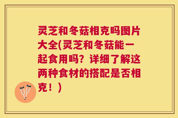 灵芝和冬菇相克吗图片大全(灵芝和冬菇能一起食用吗?详细了解这两种食材的搭配是否相克!) 灵芝和冬菇相克吗图片大全(灵芝和冬菇能一起食用吗?详细了解这两种食材的搭配是否相克!)