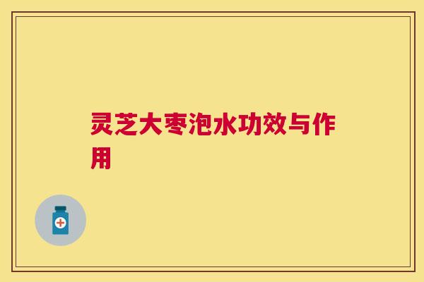 灵芝大枣泡水功效与作用 灵芝大枣泡水功效与作用