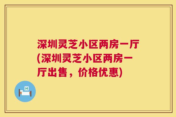 深圳灵芝小区两房一厅(深圳灵芝小区两房一厅出售，价格优惠)