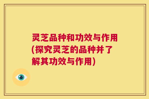 灵芝品种和功效与作用(探究灵芝的品种并了解其功效与作用) 灵芝品种和功效与作用(探究灵芝的品种并了解其功效与作用)