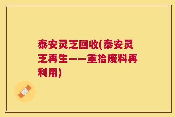 泰安灵芝回收(泰安灵芝再生——重拾废料再利用)