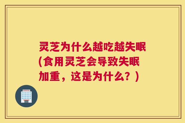 灵芝为什么越吃越(食用灵芝会导致加重，这是为什么？)