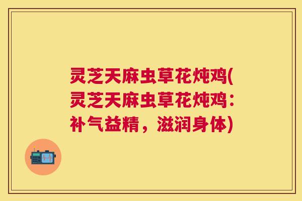 灵芝天麻虫草花炖鸡(灵芝天麻虫草花炖鸡：益精，滋润身体)