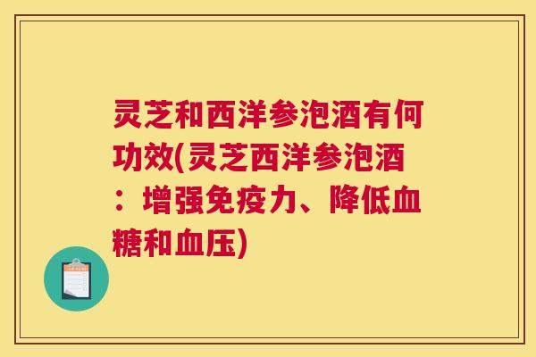 灵芝和西洋参泡酒有何功效(灵芝西洋参泡酒:增强免疫力、降低血糖和血压) 灵芝和西洋参泡酒有何功效(灵芝西洋参泡酒:增强免疫力、降低血糖和血压)