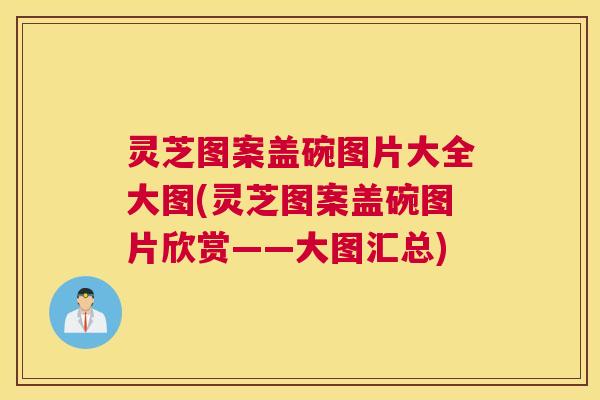 灵芝图案盖碗图片大全大图(灵芝图案盖碗图片欣赏——大图汇总) 灵芝图案盖碗图片大全大图(灵芝图案盖碗图片欣赏——大图汇总)
