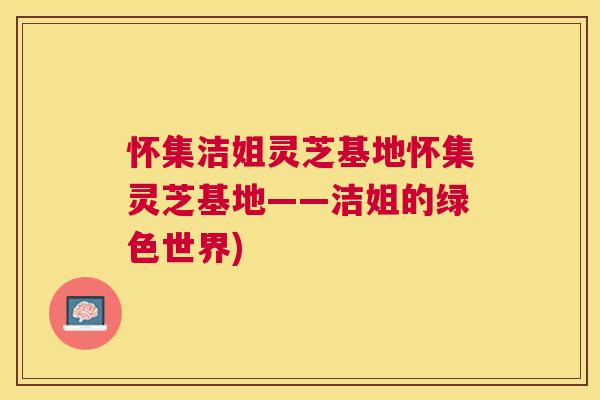 怀集洁姐灵芝基地怀集灵芝基地——洁姐的绿色世界) 怀集洁姐灵芝基地怀集灵芝基地——洁姐的绿色世界)