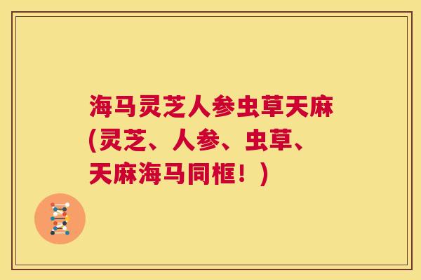 海马灵芝人参虫草天麻(灵芝、人参、虫草、天麻海马同框!) 海马灵芝人参虫草天麻(灵芝、人参、虫草、天麻海马同框!)