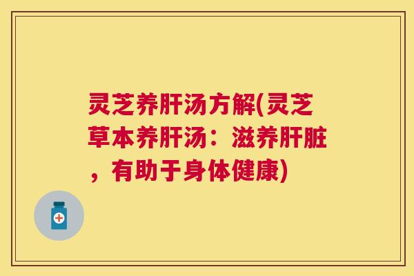 灵芝养肝汤方解(灵芝草本养肝汤:滋养肝脏,有助于身体健康) 灵芝养肝汤方解(灵芝草本养肝汤:滋养肝脏,有助于身体健康)