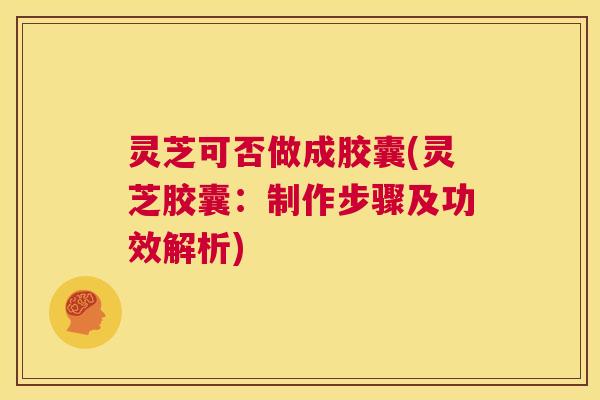 灵芝可否做成胶囊(灵芝胶囊:制作步骤及功效解析) 灵芝可否做成胶囊(灵芝胶囊:制作步骤及功效解析)