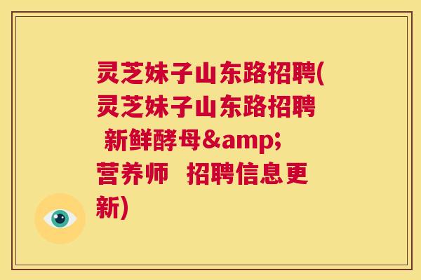 灵芝妹子山东路招聘(灵芝妹子山东路招聘 新鲜酵母&营养师 招聘信息更新) 灵芝妹子山东路招聘(灵芝妹子山东路招聘 新鲜酵母&营养师 招聘信息更新)