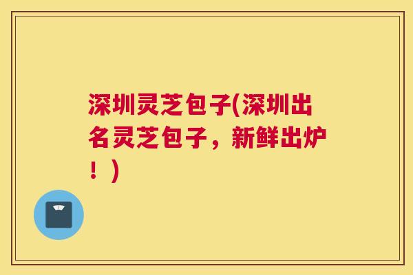 深圳灵芝包子(深圳出名灵芝包子,新鲜出炉!) 深圳灵芝包子(深圳出名灵芝包子,新鲜出炉!)