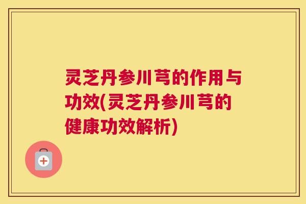 灵芝丹参川芎的作用与功效(灵芝丹参川芎的健康功效解析) 灵芝丹参川芎的作用与功效(灵芝丹参川芎的健康功效解析)