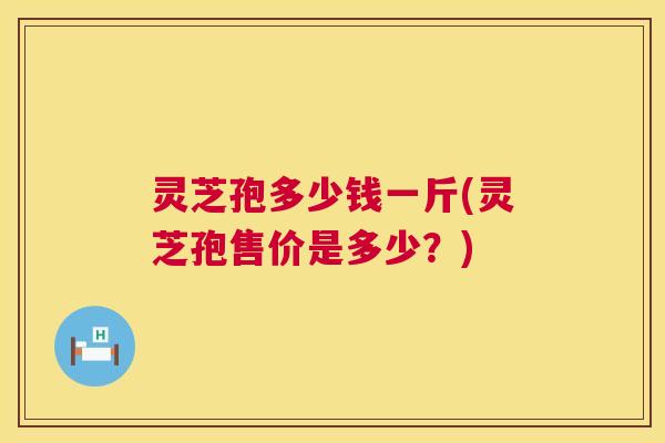 灵芝孢多少钱一斤(灵芝孢售价是多少?) 灵芝孢多少钱一斤(灵芝孢售价是多少?)