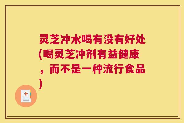 灵芝冲水喝有没有好处(喝灵芝冲剂有益健康,而不是一种流行食品) 灵芝冲水喝有没有好处(喝灵芝冲剂有益健康,而不是一种流行食品)