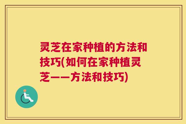 灵芝在家种植的方法和技巧(如何在家种植灵芝——方法和技巧) 灵芝在家种植的方法和技巧(如何在家种植灵芝——方法和技巧)