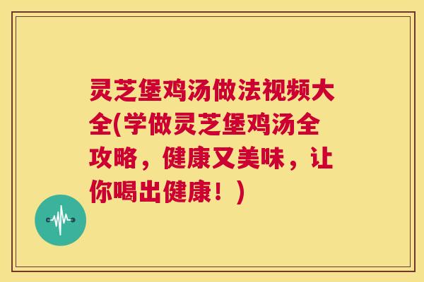 灵芝堡鸡汤做法视频大全(学做灵芝堡鸡汤全攻略,健康又美味,让你喝出健康!) 灵芝堡鸡汤做法视频大全(学做灵芝堡鸡汤全攻略,健康又美味,让你喝出健康!)