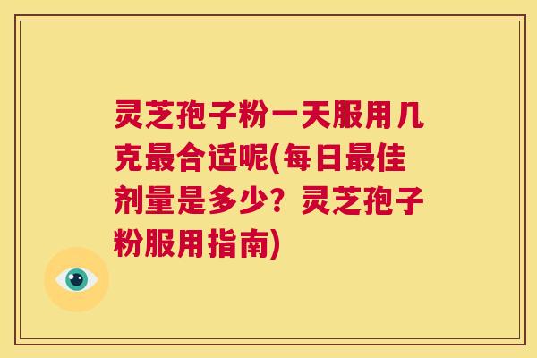 灵芝孢子粉一天服用几克最合适呢(每日最佳剂量是多少?灵芝孢子粉服用指南) 灵芝孢子粉一天服用几克最合适呢(每日最佳剂量是多少?灵芝孢子粉服用指南)