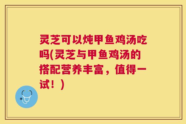 灵芝可以炖甲鱼鸡汤吃吗(灵芝与甲鱼鸡汤的搭配营养丰富,值得一试!) 灵芝可以炖甲鱼鸡汤吃吗(灵芝与甲鱼鸡汤的搭配营养丰富,值得一试!)
