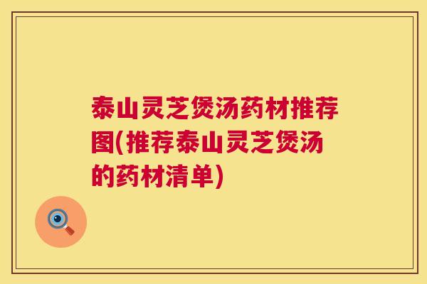 泰山灵芝煲汤药材推荐图(推荐泰山灵芝煲汤的药材清单) 泰山灵芝煲汤药材推荐图(推荐泰山灵芝煲汤的药材清单)