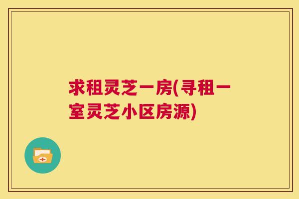 求租灵芝一房(寻租一室灵芝小区房源) 求租灵芝一房(寻租一室灵芝小区房源)