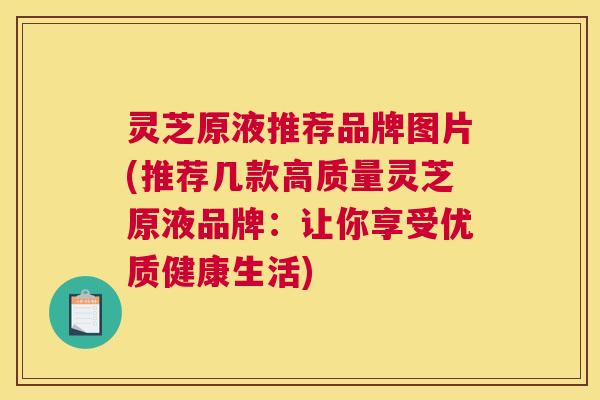 灵芝原液推荐品牌图片(推荐几款高质量灵芝原液品牌:让你享受优质健康生活) 灵芝原液推荐品牌图片(推荐几款高质量灵芝原液品牌:让你享受优质健康生活)