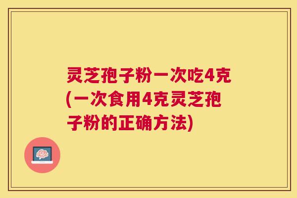 灵芝孢子粉一次吃4克(一次食用4克灵芝孢子粉的正确方法) 灵芝孢子粉一次吃4克(一次食用4克灵芝孢子粉的正确方法)
