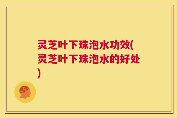 灵芝叶下珠泡水功效(灵芝叶下珠泡水的好处) 灵芝叶下珠泡水功效(灵芝叶下珠泡水的好处)