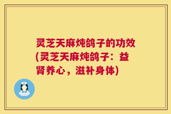灵芝天麻炖鸽子的功效(灵芝天麻炖鸽子:益肾养心,滋补身体) 灵芝天麻炖鸽子的功效(灵芝天麻炖鸽子:益肾养心,滋补身体)