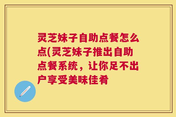 灵芝妹子自助点餐怎么点(灵芝妹子推出自助点餐系统,让你足不出户享受美味佳肴 灵芝妹子自助点餐怎么点(灵芝妹子推出自助点餐系统,让你足不出户享受美味佳肴