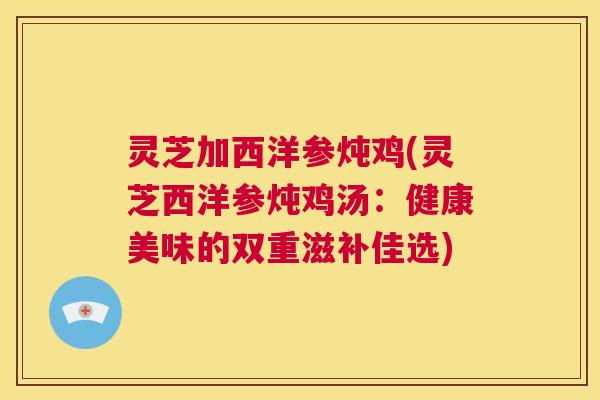 灵芝加西洋参炖鸡(灵芝西洋参炖鸡汤:健康美味的双重滋补佳选) 灵芝加西洋参炖鸡(灵芝西洋参炖鸡汤:健康美味的双重滋补佳选)