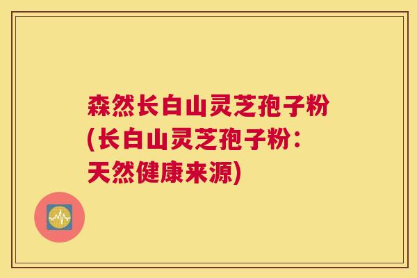 森然长白山灵芝孢子粉(长白山灵芝孢子粉:天然健康来源) 森然长白山灵芝孢子粉(长白山灵芝孢子粉:天然健康来源)