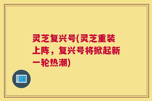 灵芝复兴号(灵芝重装上阵,复兴号将掀起新一轮热潮) 灵芝复兴号(灵芝重装上阵,复兴号将掀起新一轮热潮)