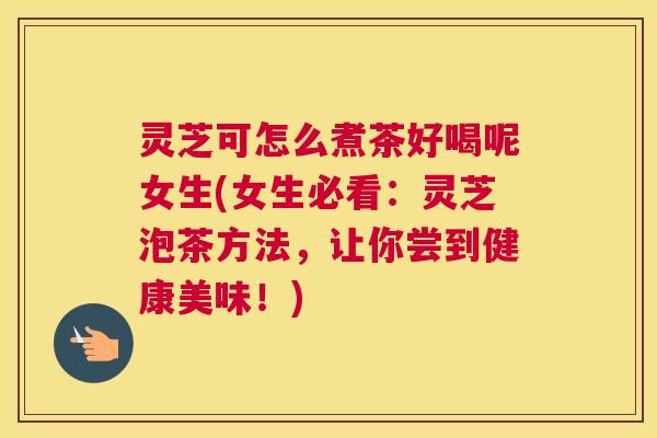 灵芝可怎么煮茶好喝呢女生(女生必看:灵芝泡茶方法,让你尝到健康美味!) 灵芝可怎么煮茶好喝呢女生(女生必看:灵芝泡茶方法,让你尝到健康美味!)