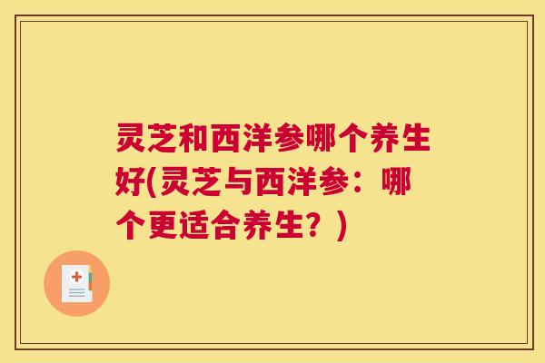 灵芝和西洋参哪个养生好(灵芝与西洋参:哪个更适合养生?) 灵芝和西洋参哪个养生好(灵芝与西洋参:哪个更适合养生?)