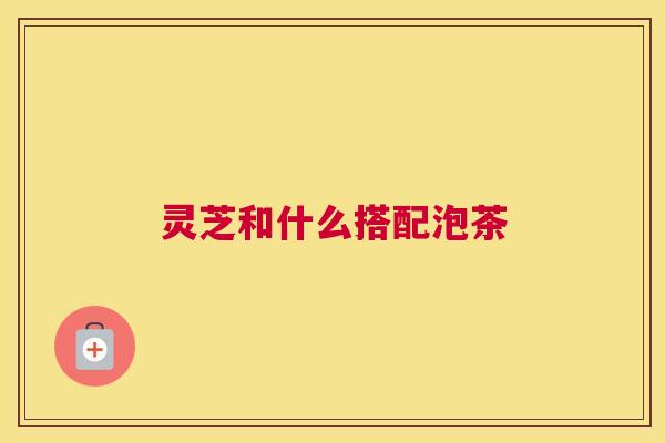 灵芝和什么搭配泡茶