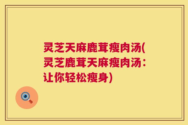 灵芝天麻鹿茸瘦肉汤(灵芝鹿茸天麻瘦肉汤：让你轻松瘦身)