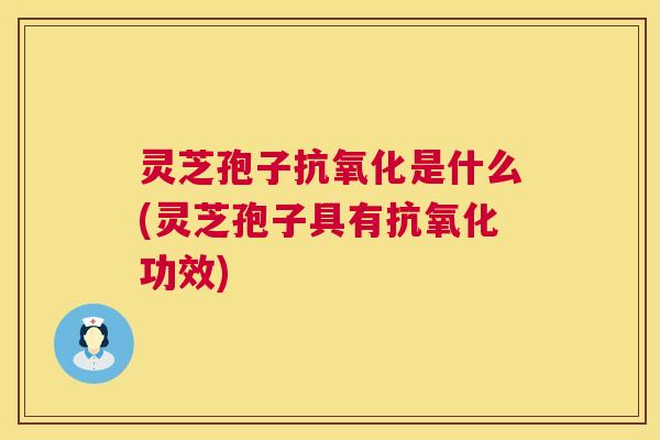 灵芝孢子是什么(灵芝孢子具有功效)