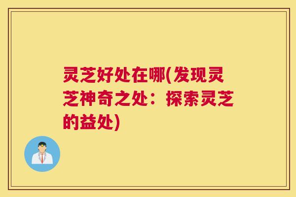 灵芝好处在哪(发现灵芝神奇之处：探索灵芝的益处)