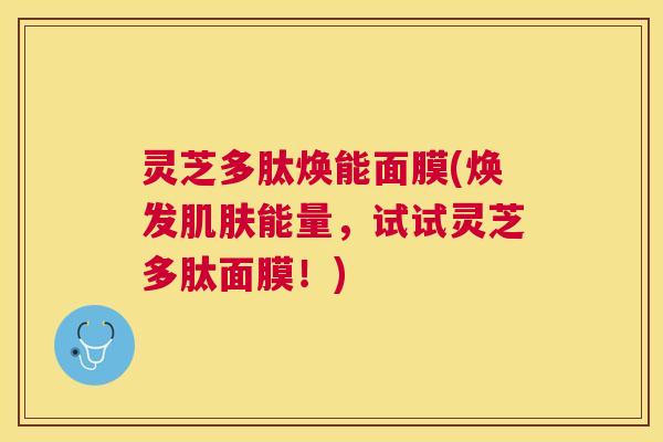 灵芝多肽焕能面膜(焕发肌肤能量,试试灵芝多肽面膜!) 灵芝多肽焕能面膜(焕发肌肤能量,试试灵芝多肽面膜!)