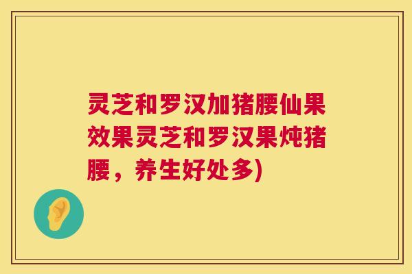 灵芝和罗汉加猪腰仙果效果灵芝和罗汉果炖猪腰,养生好处多) 灵芝和罗汉加猪腰仙果效果灵芝和罗汉果炖猪腰,养生好处多)