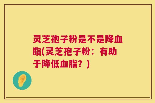 灵芝孢子粉是不是降血脂(灵芝孢子粉:有助于降低血脂?) 灵芝孢子粉是不是降血脂(灵芝孢子粉:有助于降低血脂?)