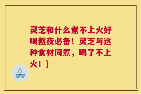 灵芝和什么煮不上火好喝熬夜必备!灵芝与这种食材同煮,喝了不上火!) 灵芝和什么煮不上火好喝熬夜必备!灵芝与这种食材同煮,喝了不上火!)