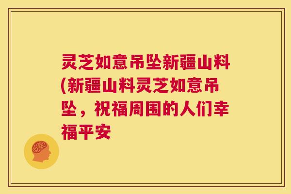 灵芝如意吊坠新疆山料(新疆山料灵芝如意吊坠,祝福周围的人们幸福平安 灵芝如意吊坠新疆山料(新疆山料灵芝如意吊坠,祝福周围的人们幸福平安